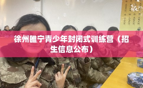 徐州睢宁青少年封闭式训练营（招生信息公布）
