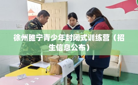 徐州睢宁青少年封闭式训练营（招生信息公布）