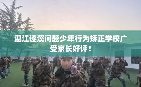 湛江遂溪问题少年行为矫正学校广受家长好评！