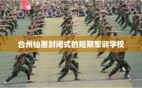 台州仙居封闭式的短期军训学校