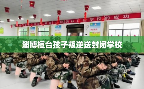 淄博桓台孩子叛逆送封闭学校