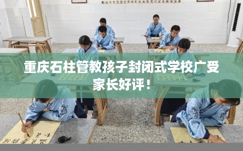 重庆石柱管教孩子封闭式学校广受家长好评！