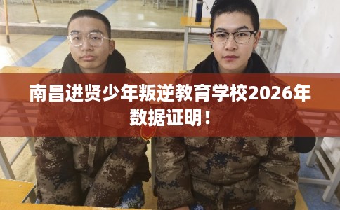 南昌进贤少年叛逆教育学校2026年数据证明！
