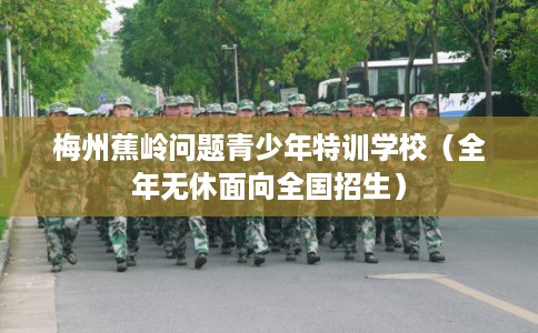 梅州蕉岭问题青少年特训学校（全年无休面向全国招生）