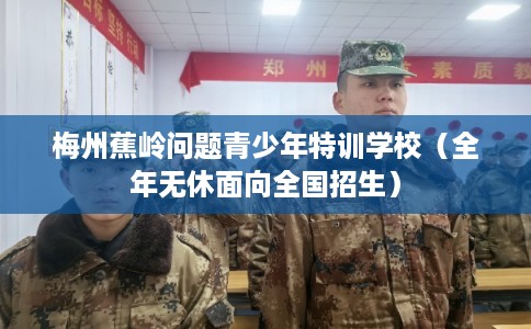 梅州蕉岭问题青少年特训学校（全年无休面向全国招生）