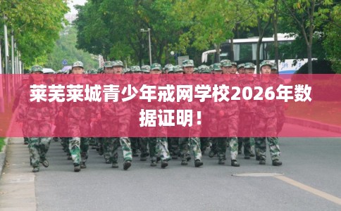 莱芜莱城青少年戒网学校2026年数据证明！