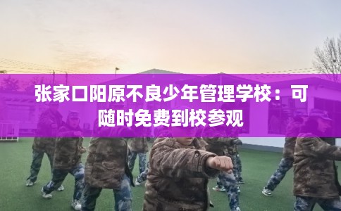 张家口阳原不良少年管理学校：可随时免费到校参观