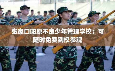 张家口阳原不良少年管理学校：可随时免费到校参观