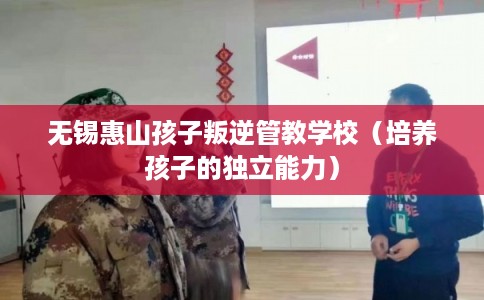 无锡惠山孩子叛逆管教学校（培养孩子的独立能力）