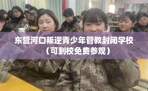 东营河口叛逆青少年管教封闭学校（可到校免费参观）