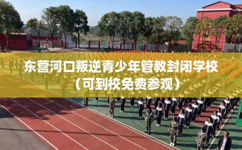 东营河口叛逆青少年管教封闭学校（可到校免费参观）