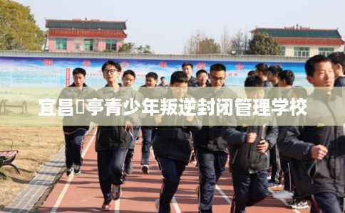 宜昌猇亭青少年叛逆封闭管理学校