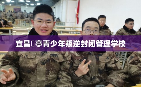 宜昌猇亭青少年叛逆封闭管理学校