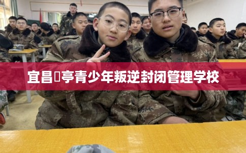 宜昌猇亭青少年叛逆封闭管理学校
