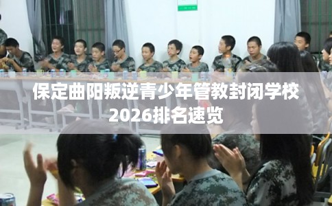 保定曲阳叛逆青少年管教封闭学校2026排名速览