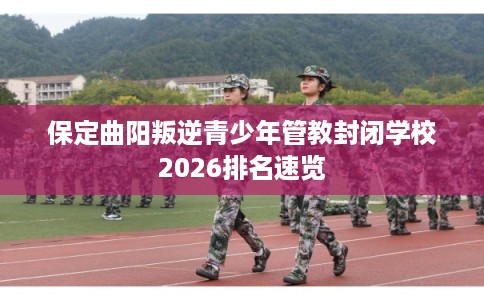 保定曲阳叛逆青少年管教封闭学校2026排名速览