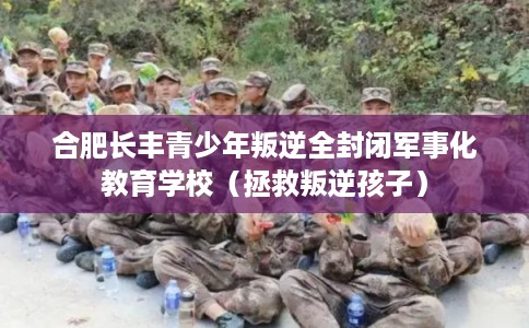 合肥长丰青少年叛逆全封闭军事化教育学校（拯救叛逆孩子）