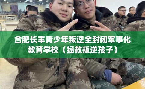 合肥长丰青少年叛逆全封闭军事化教育学校（拯救叛逆孩子）