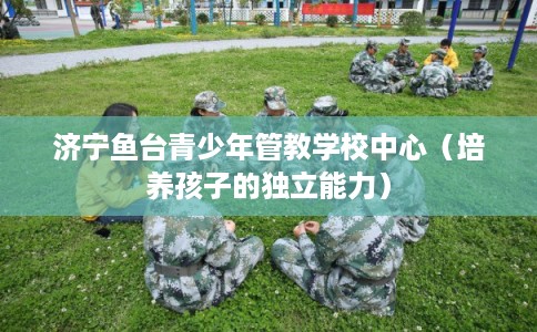 济宁鱼台青少年管教学校中心（培养孩子的独立能力）