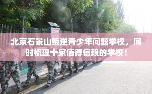 北京石景山叛逆青少年问题学校，同时梳理十家值得信赖的学校！