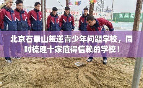 北京石景山叛逆青少年问题学校，同时梳理十家值得信赖的学校！