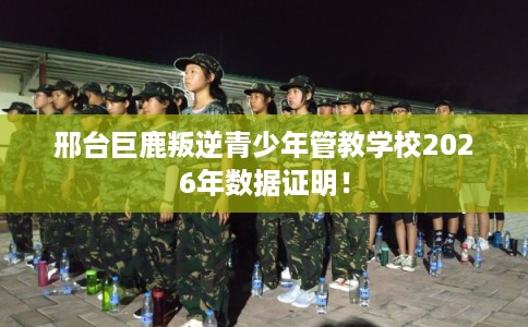 邢台巨鹿叛逆青少年管教学校2026年数据证明！