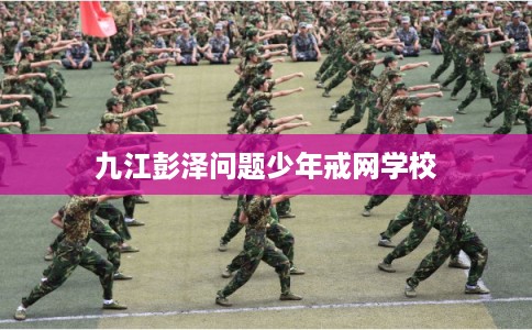 九江彭泽问题少年戒网学校