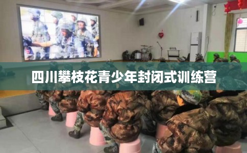 四川攀枝花青少年封闭式训练营