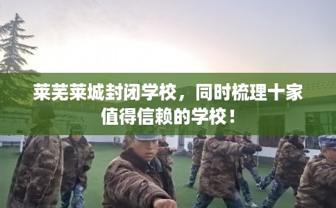 莱芜莱城封闭学校，同时梳理十家值得信赖的学校！
