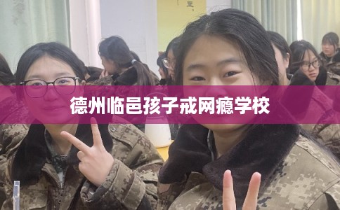 德州临邑孩子戒网瘾学校