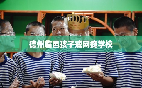 德州临邑孩子戒网瘾学校