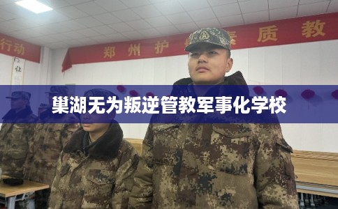 巢湖无为叛逆管教军事化学校