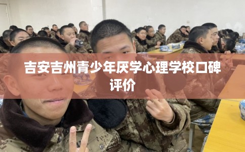 吉安吉州青少年厌学心理学校口碑评价