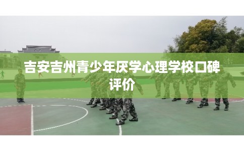 吉安吉州青少年厌学心理学校口碑评价