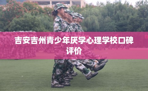 吉安吉州青少年厌学心理学校口碑评价