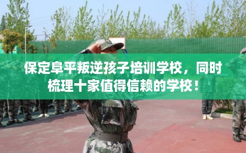 保定阜平叛逆孩子培训学校，同时梳理十家值得信赖的学校！