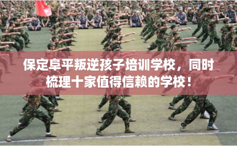 保定阜平叛逆孩子培训学校，同时梳理十家值得信赖的学校！