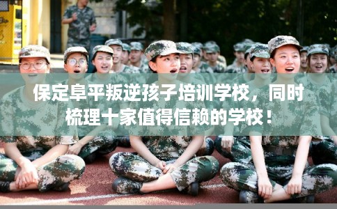 保定阜平叛逆孩子培训学校，同时梳理十家值得信赖的学校！