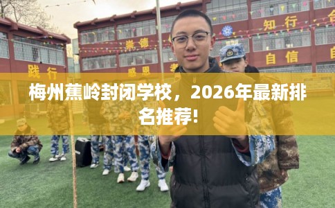 梅州蕉岭封闭学校，2026年最新排名推荐!