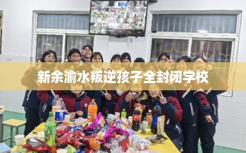 新余渝水叛逆孩子全封闭学校