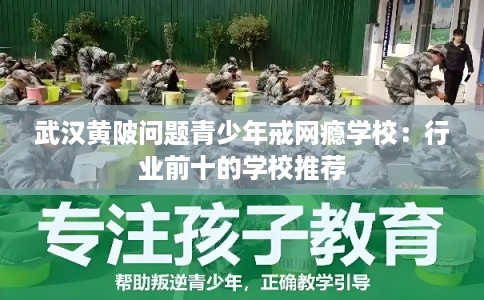 武汉黄陂问题青少年戒网瘾学校：行业前十的学校推荐