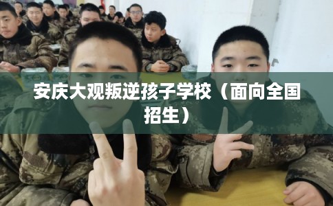 安庆大观叛逆孩子学校（面向全国招生）