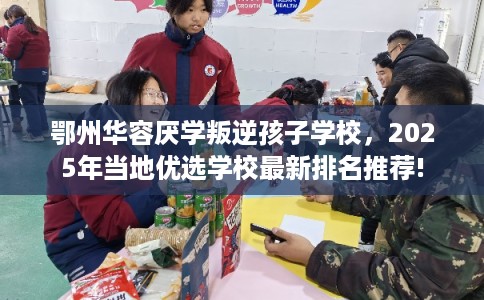 鄂州华容厌学叛逆孩子学校，2025年当地优选学校最新排名推荐!