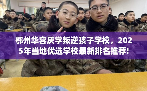 鄂州华容厌学叛逆孩子学校，2025年当地优选学校最新排名推荐!