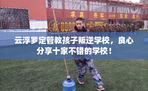 云浮罗定管教孩子叛逆学校，良心分享十家不错的学校！