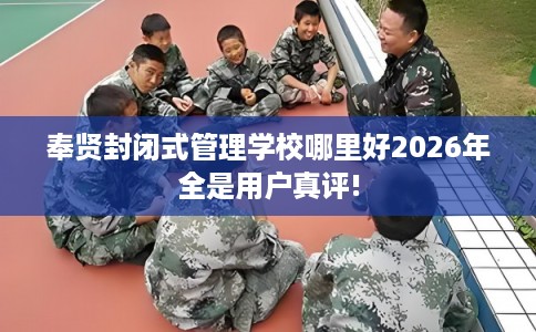 奉贤封闭式管理学校哪里好2026年全是用户真评!