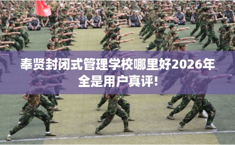 奉贤封闭式管理学校哪里好2026年全是用户真评!