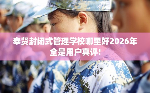 奉贤封闭式管理学校哪里好2026年全是用户真评!