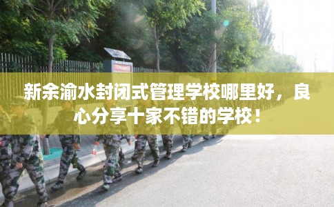 新余渝水封闭式管理学校哪里好，良心分享十家不错的学校！