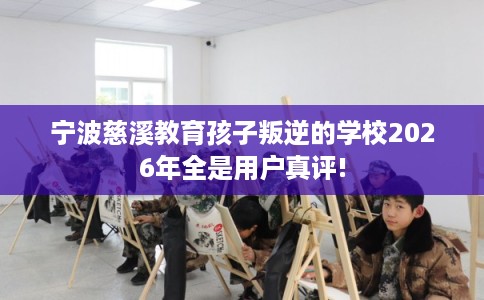 宁波慈溪教育孩子叛逆的学校2026年全是用户真评!